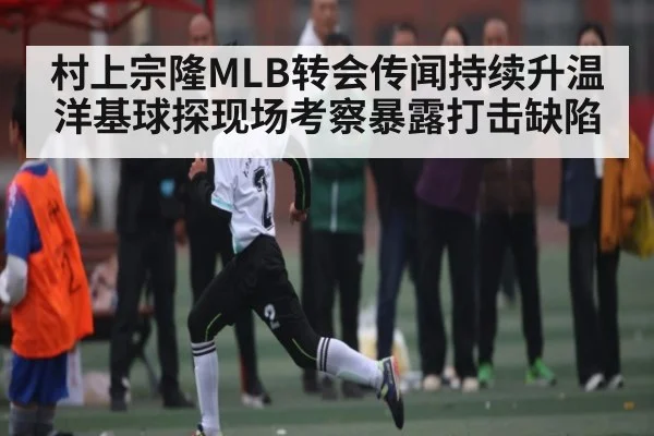 村上宗隆MLB转会传闻持续升温 洋基球探现场考察暴露打击缺陷